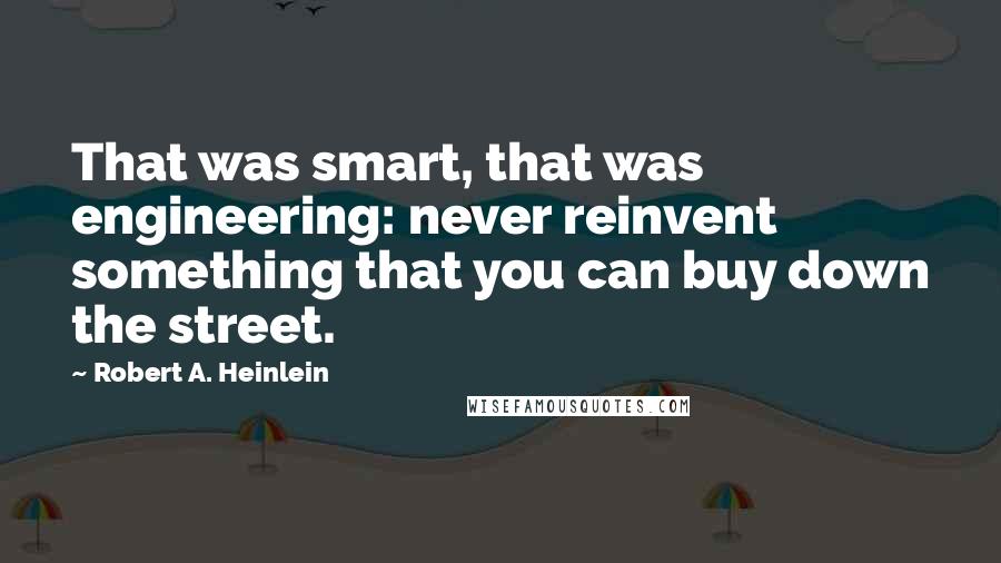 Robert A. Heinlein Quotes: That was smart, that was engineering: never reinvent something that you can buy down the street.