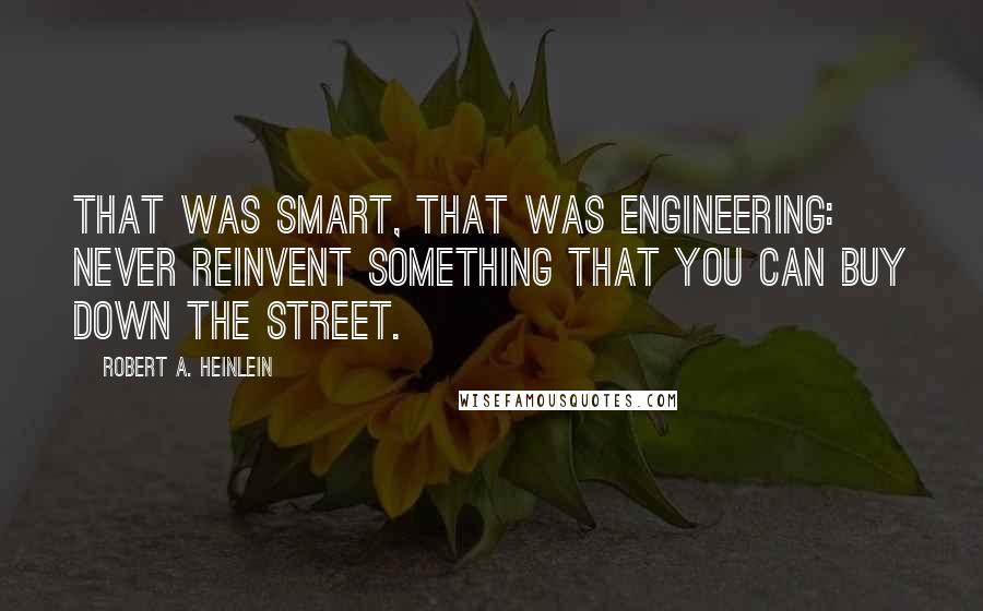 Robert A. Heinlein Quotes: That was smart, that was engineering: never reinvent something that you can buy down the street.