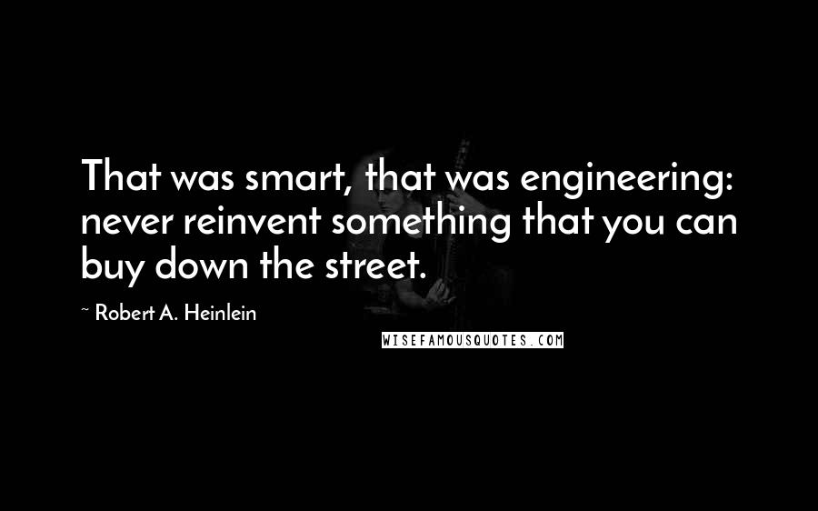 Robert A. Heinlein Quotes: That was smart, that was engineering: never reinvent something that you can buy down the street.