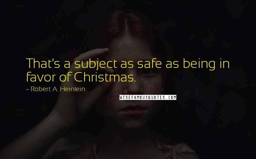 Robert A. Heinlein Quotes: That's a subject as safe as being in favor of Christmas.