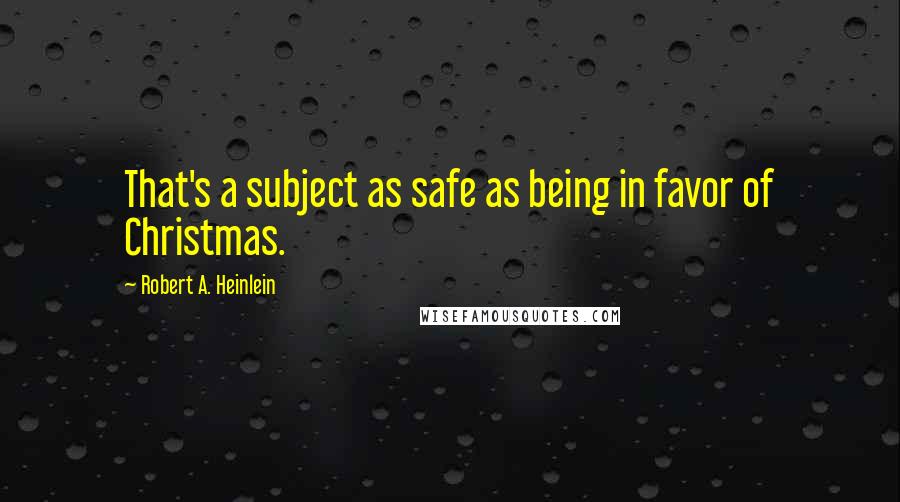 Robert A. Heinlein Quotes: That's a subject as safe as being in favor of Christmas.