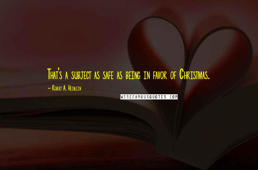 Robert A. Heinlein Quotes: That's a subject as safe as being in favor of Christmas.