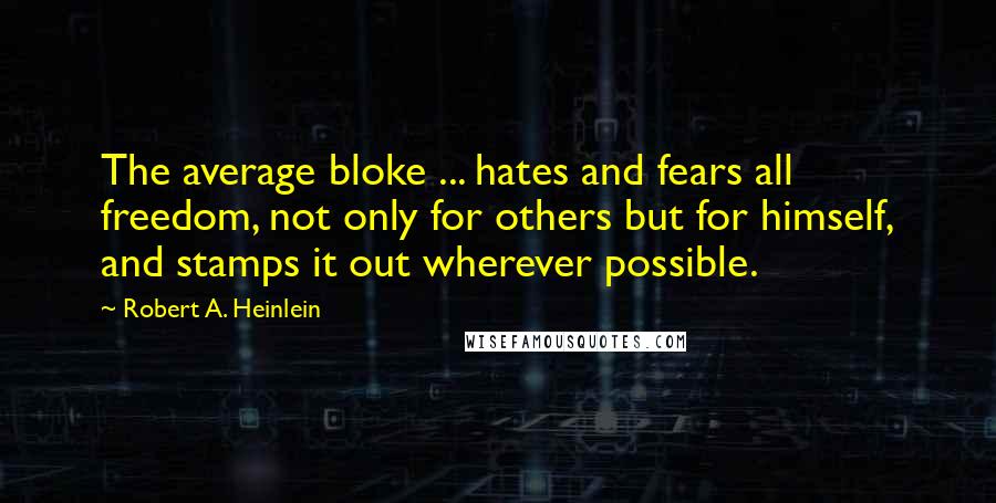 Robert A. Heinlein Quotes: The average bloke ... hates and fears all freedom, not only for others but for himself, and stamps it out wherever possible.