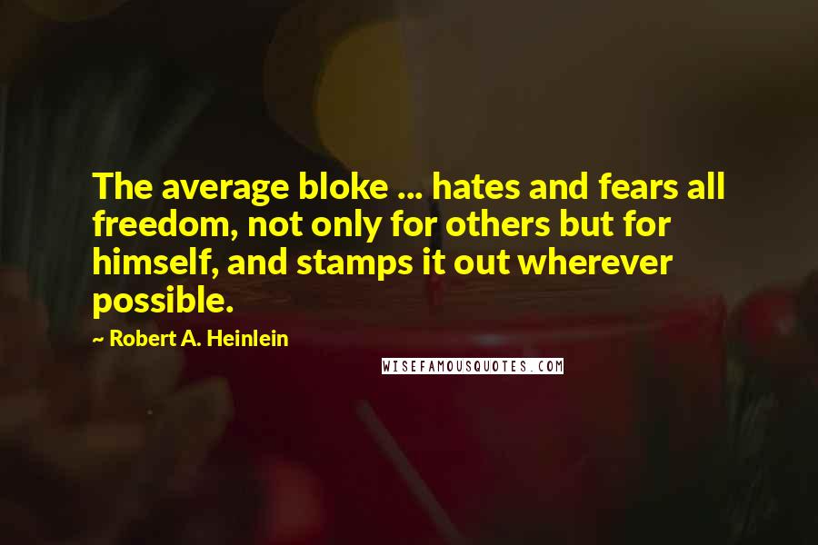 Robert A. Heinlein Quotes: The average bloke ... hates and fears all freedom, not only for others but for himself, and stamps it out wherever possible.