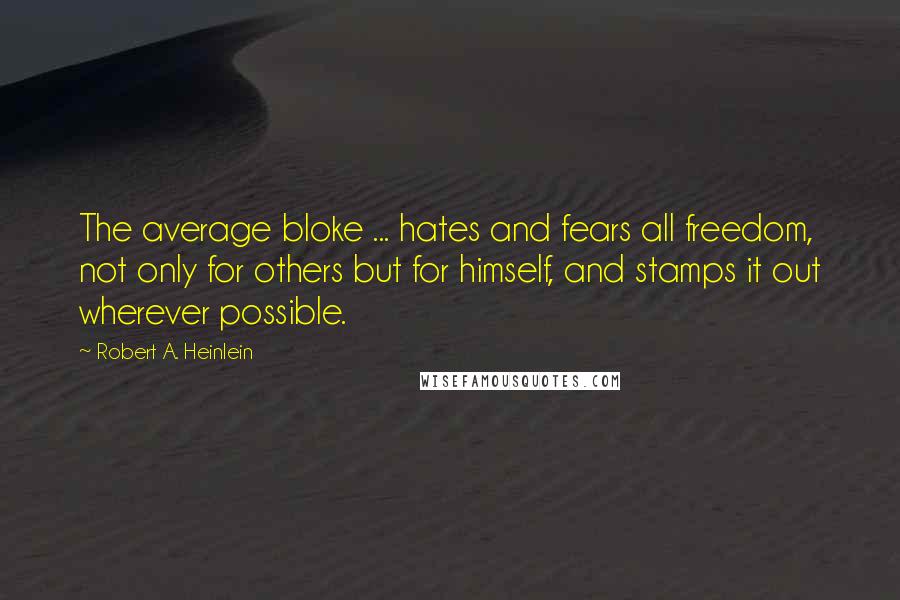 Robert A. Heinlein Quotes: The average bloke ... hates and fears all freedom, not only for others but for himself, and stamps it out wherever possible.