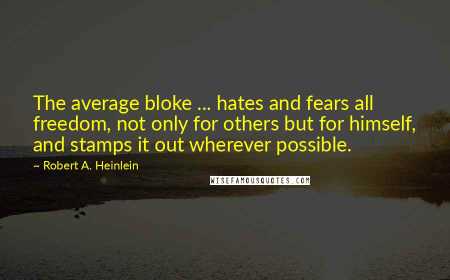 Robert A. Heinlein Quotes: The average bloke ... hates and fears all freedom, not only for others but for himself, and stamps it out wherever possible.