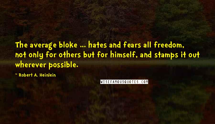 Robert A. Heinlein Quotes: The average bloke ... hates and fears all freedom, not only for others but for himself, and stamps it out wherever possible.