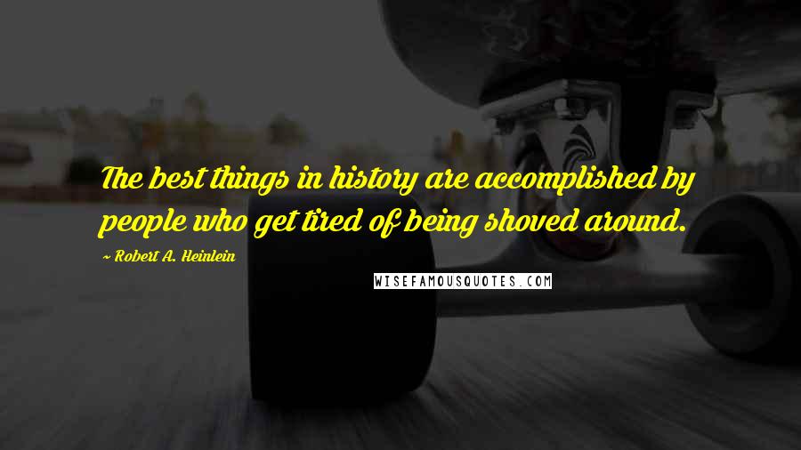 Robert A. Heinlein Quotes: The best things in history are accomplished by people who get tired of being shoved around.