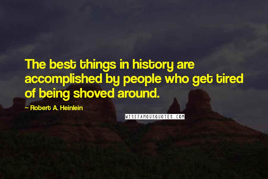 Robert A. Heinlein Quotes: The best things in history are accomplished by people who get tired of being shoved around.