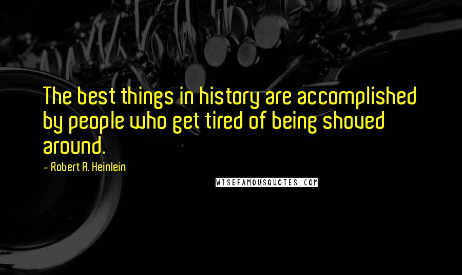 Robert A. Heinlein Quotes: The best things in history are accomplished by people who get tired of being shoved around.