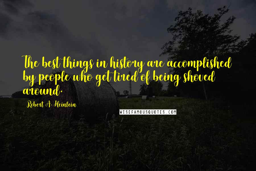 Robert A. Heinlein Quotes: The best things in history are accomplished by people who get tired of being shoved around.