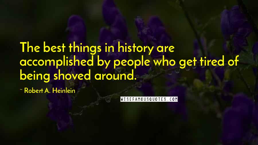 Robert A. Heinlein Quotes: The best things in history are accomplished by people who get tired of being shoved around.