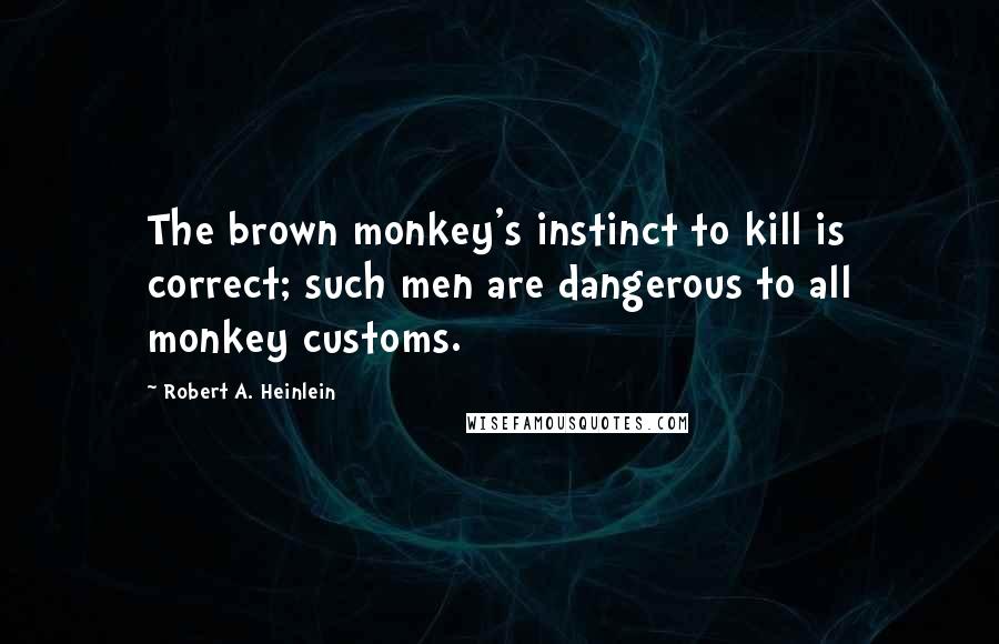 Robert A. Heinlein Quotes: The brown monkey's instinct to kill is correct; such men are dangerous to all monkey customs.