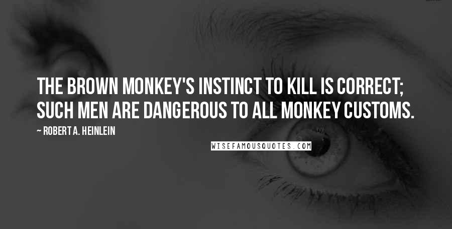 Robert A. Heinlein Quotes: The brown monkey's instinct to kill is correct; such men are dangerous to all monkey customs.