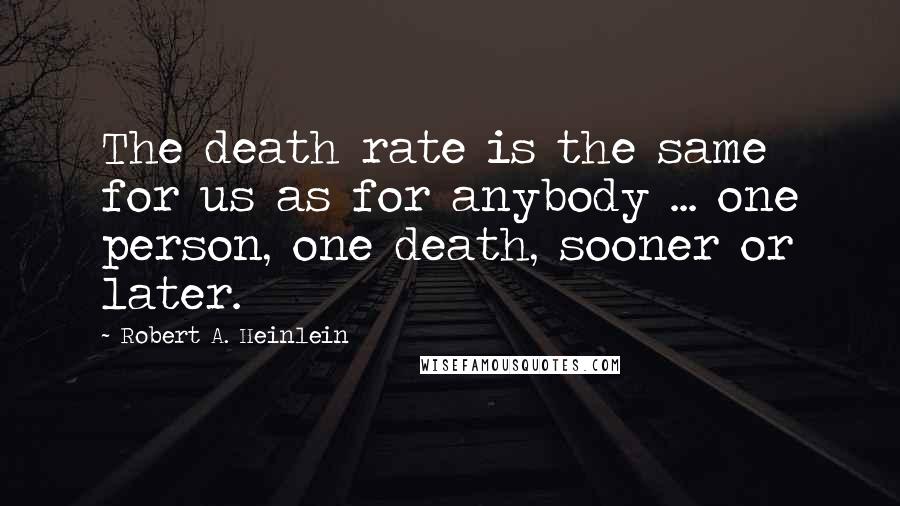 Robert A. Heinlein Quotes: The death rate is the same for us as for anybody ... one person, one death, sooner or later.