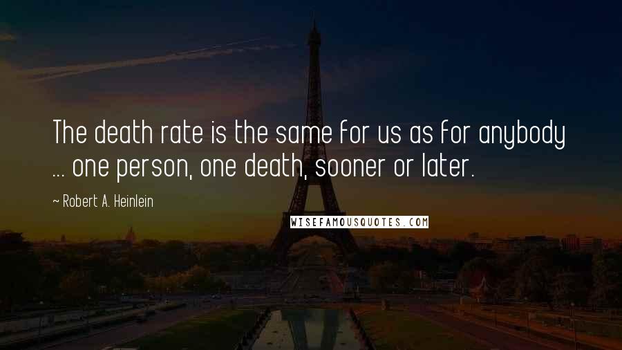 Robert A. Heinlein Quotes: The death rate is the same for us as for anybody ... one person, one death, sooner or later.