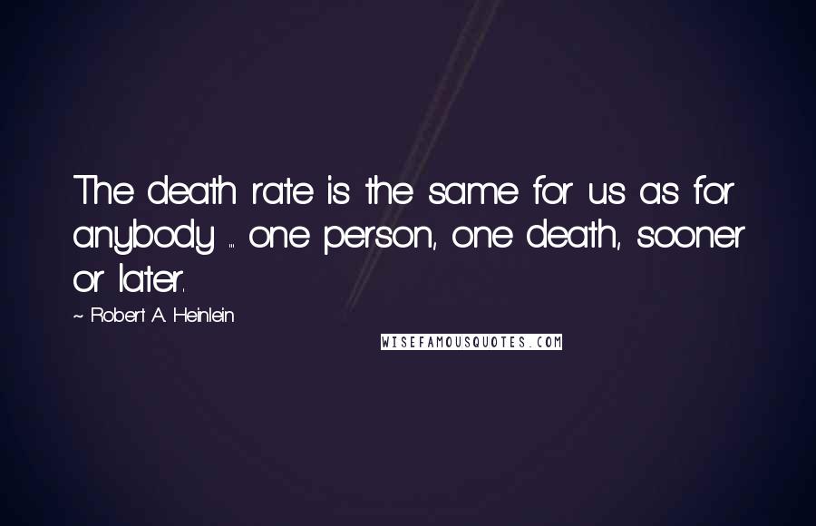 Robert A. Heinlein Quotes: The death rate is the same for us as for anybody ... one person, one death, sooner or later.