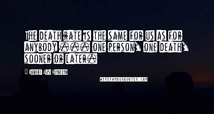 Robert A. Heinlein Quotes: The death rate is the same for us as for anybody ... one person, one death, sooner or later.