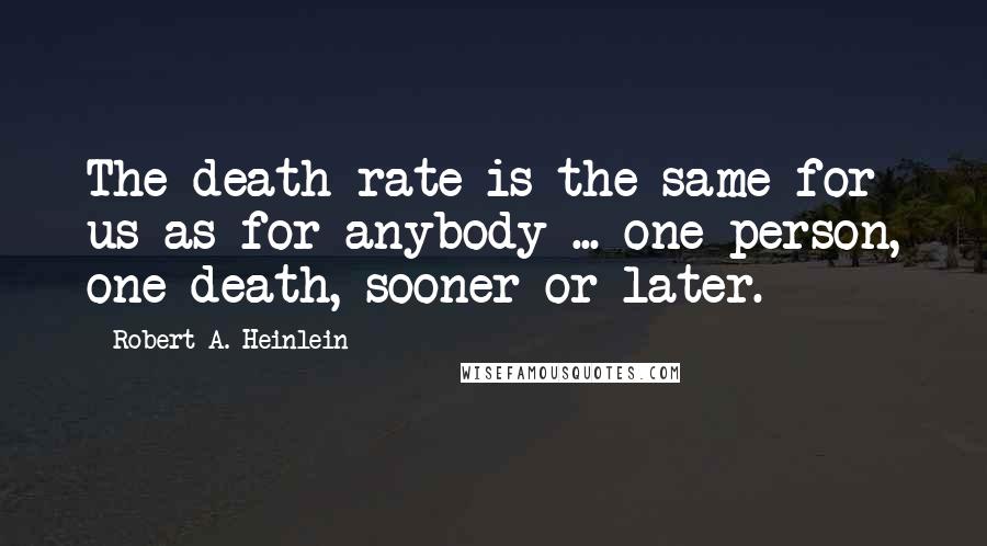 Robert A. Heinlein Quotes: The death rate is the same for us as for anybody ... one person, one death, sooner or later.