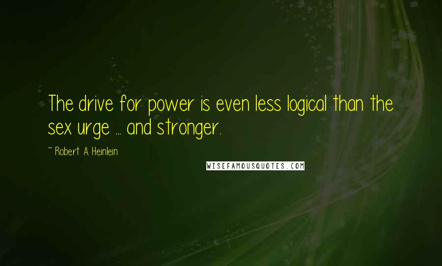 Robert A. Heinlein Quotes: The drive for power is even less logical than the sex urge ... and stronger.