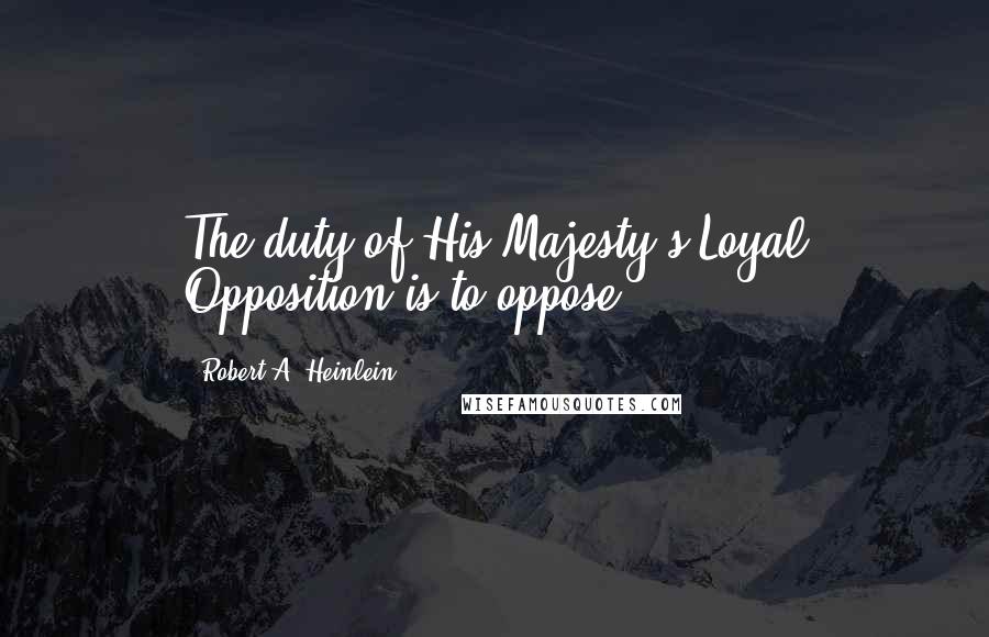 Robert A. Heinlein Quotes: The duty of His Majesty's Loyal Opposition is to oppose.