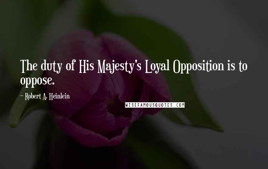 Robert A. Heinlein Quotes: The duty of His Majesty's Loyal Opposition is to oppose.