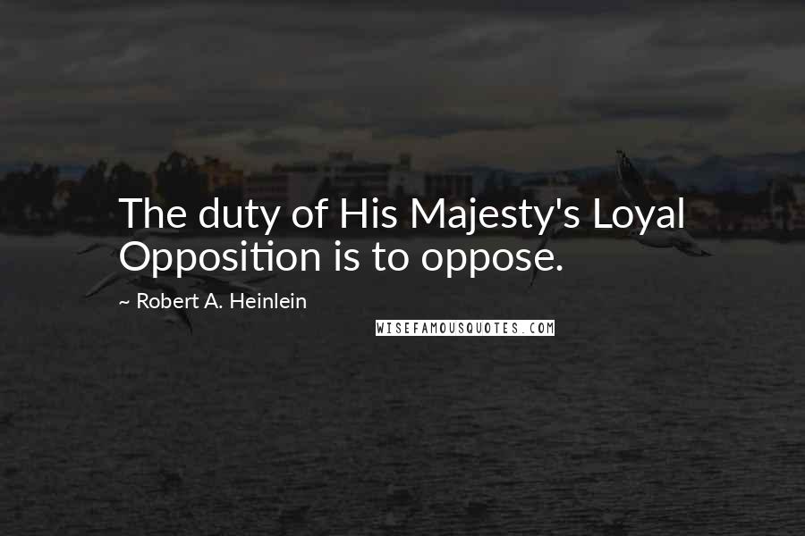 Robert A. Heinlein Quotes: The duty of His Majesty's Loyal Opposition is to oppose.