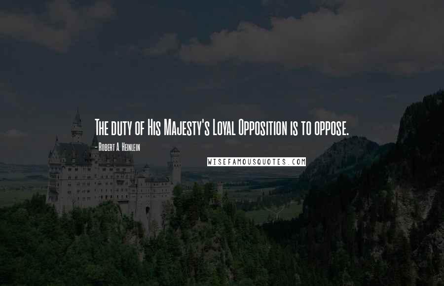 Robert A. Heinlein Quotes: The duty of His Majesty's Loyal Opposition is to oppose.