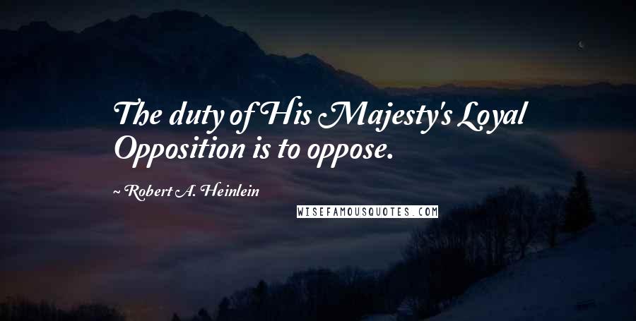Robert A. Heinlein Quotes: The duty of His Majesty's Loyal Opposition is to oppose.