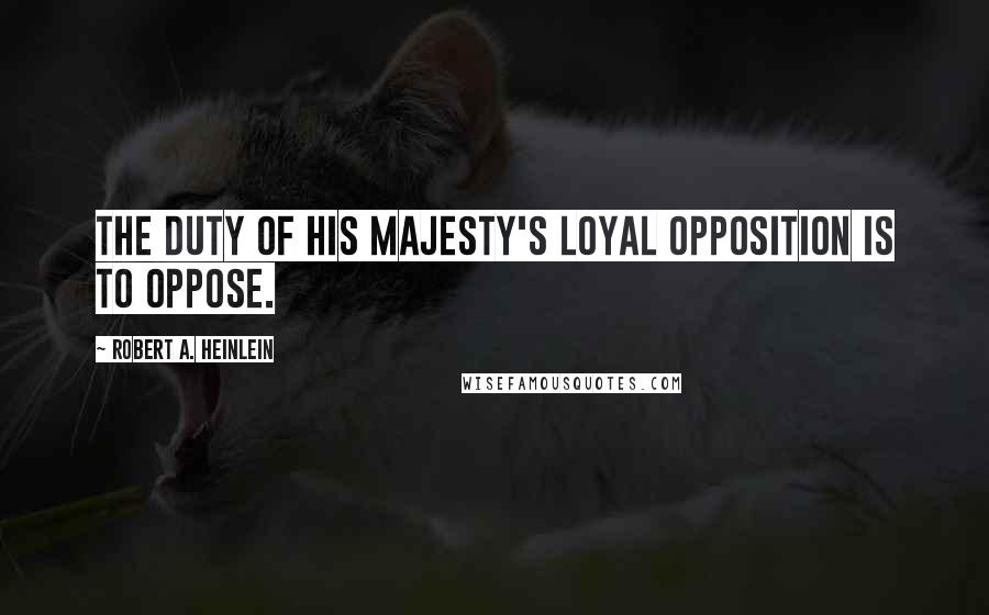 Robert A. Heinlein Quotes: The duty of His Majesty's Loyal Opposition is to oppose.