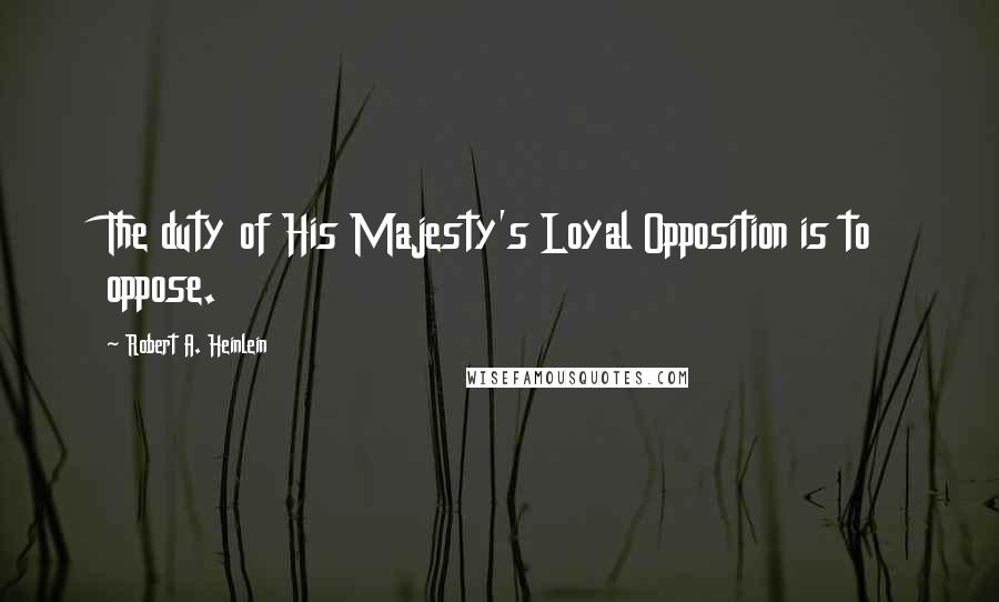 Robert A. Heinlein Quotes: The duty of His Majesty's Loyal Opposition is to oppose.