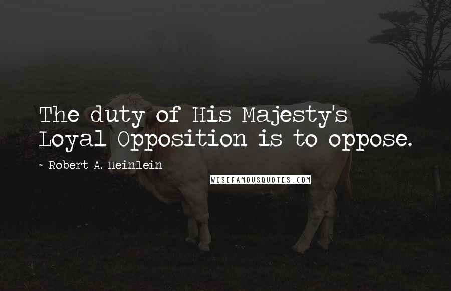 Robert A. Heinlein Quotes: The duty of His Majesty's Loyal Opposition is to oppose.