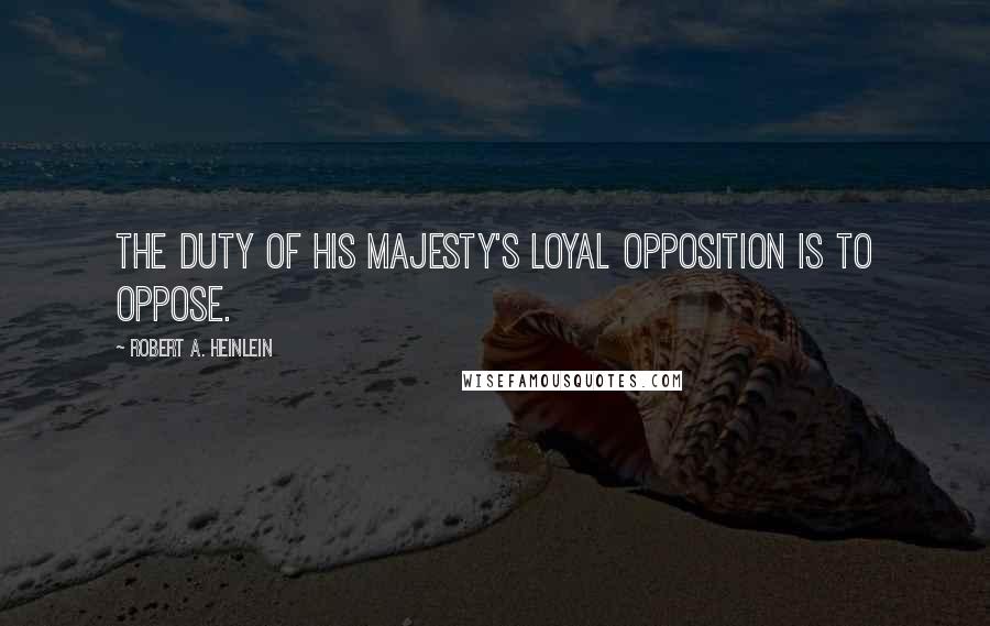 Robert A. Heinlein Quotes: The duty of His Majesty's Loyal Opposition is to oppose.