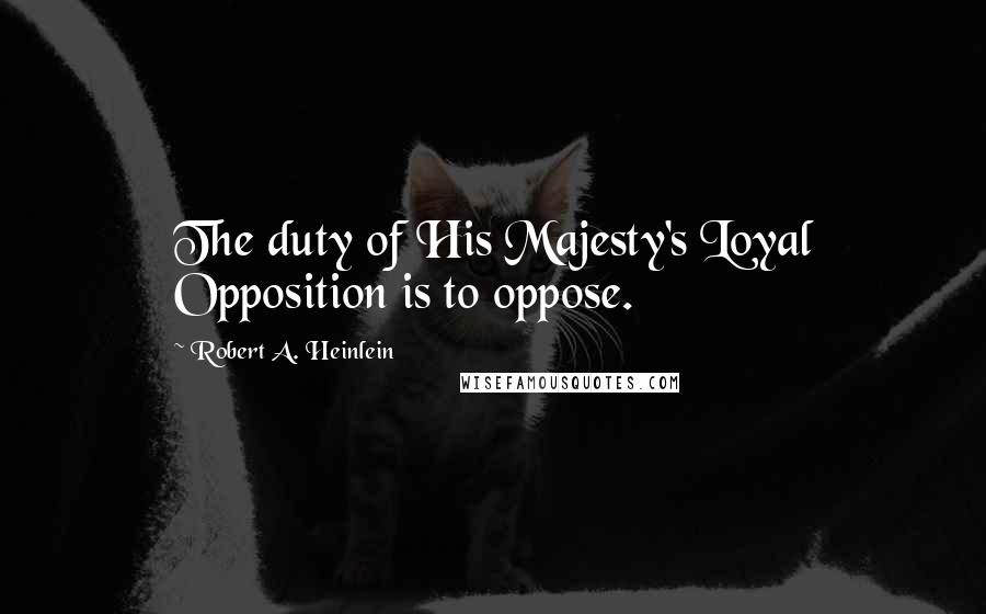 Robert A. Heinlein Quotes: The duty of His Majesty's Loyal Opposition is to oppose.