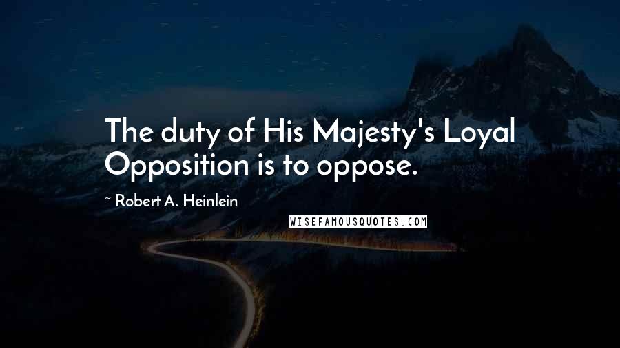 Robert A. Heinlein Quotes: The duty of His Majesty's Loyal Opposition is to oppose.