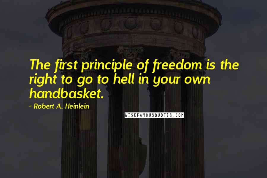 Robert A. Heinlein Quotes: The first principle of freedom is the right to go to hell in your own handbasket.