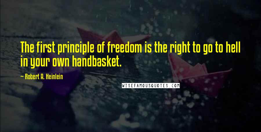 Robert A. Heinlein Quotes: The first principle of freedom is the right to go to hell in your own handbasket.