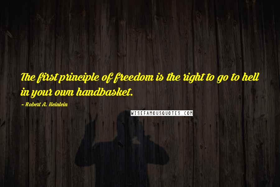Robert A. Heinlein Quotes: The first principle of freedom is the right to go to hell in your own handbasket.
