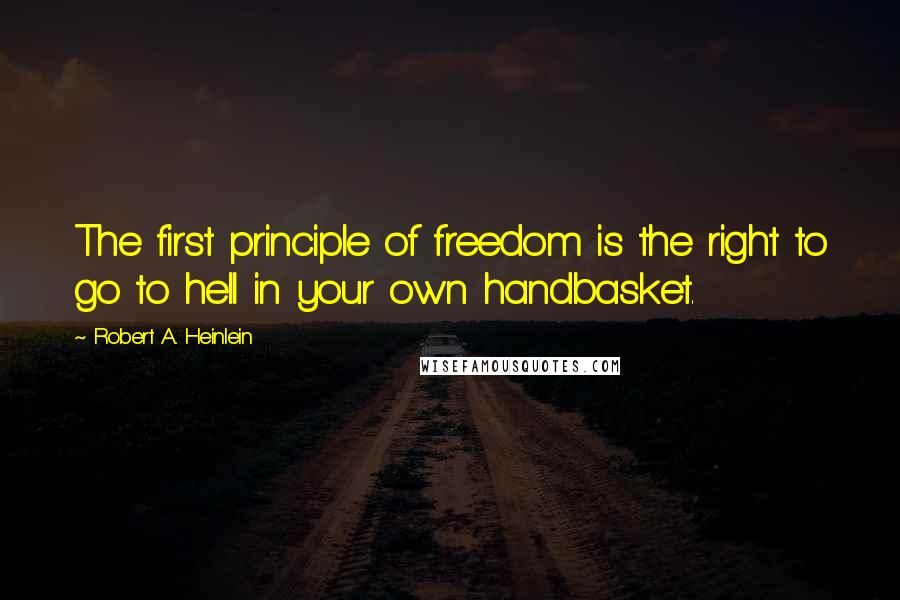 Robert A. Heinlein Quotes: The first principle of freedom is the right to go to hell in your own handbasket.