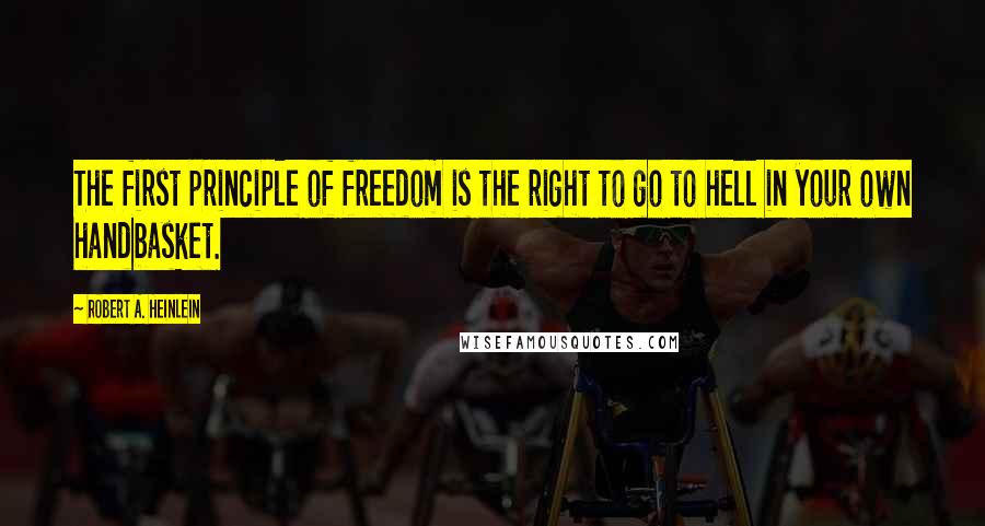 Robert A. Heinlein Quotes: The first principle of freedom is the right to go to hell in your own handbasket.