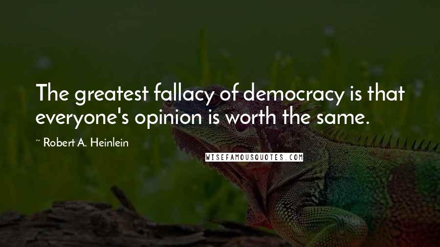 Robert A. Heinlein Quotes: The greatest fallacy of democracy is that everyone's opinion is worth the same.