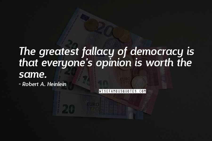 Robert A. Heinlein Quotes: The greatest fallacy of democracy is that everyone's opinion is worth the same.