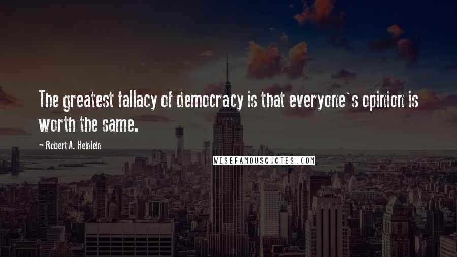 Robert A. Heinlein Quotes: The greatest fallacy of democracy is that everyone's opinion is worth the same.