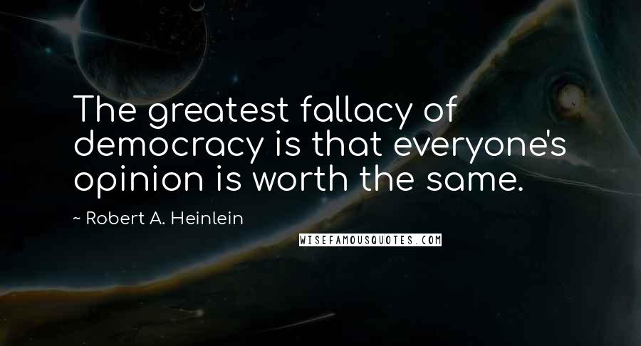 Robert A. Heinlein Quotes: The greatest fallacy of democracy is that everyone's opinion is worth the same.