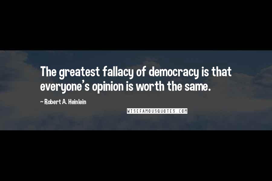 Robert A. Heinlein Quotes: The greatest fallacy of democracy is that everyone's opinion is worth the same.