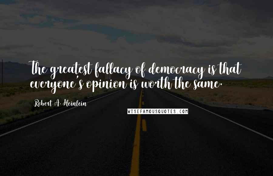 Robert A. Heinlein Quotes: The greatest fallacy of democracy is that everyone's opinion is worth the same.