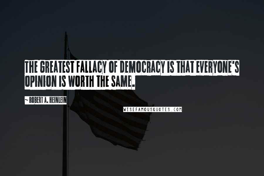 Robert A. Heinlein Quotes: The greatest fallacy of democracy is that everyone's opinion is worth the same.