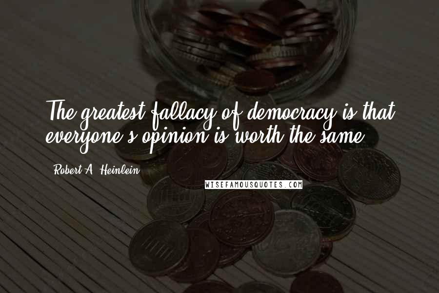 Robert A. Heinlein Quotes: The greatest fallacy of democracy is that everyone's opinion is worth the same.