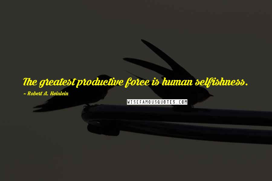 Robert A. Heinlein Quotes: The greatest productive force is human selfishness.