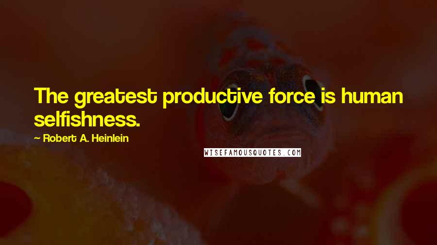 Robert A. Heinlein Quotes: The greatest productive force is human selfishness.